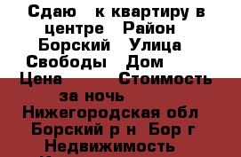 Сдаю 2-к квартиру в центре › Район ­ Борский › Улица ­ Свободы › Дом ­ 30 › Цена ­ 350 › Стоимость за ночь ­ 350 - Нижегородская обл., Борский р-н, Бор г. Недвижимость » Квартиры аренда посуточно   . Нижегородская обл.